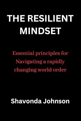 the resilient mindset essential principles for navigating a rapidly changing world order 1st edition shavonda