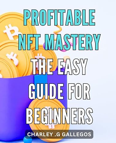 Profitable Nft Mastery The Easy Guide For Beginners Unlock Your Wealth With Nfts Your Comprehensive Starter Kit For Profitable Investing