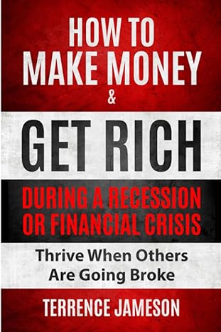 how to make money and get rich during a recession or financial crisis thrive when others are going broke 1st