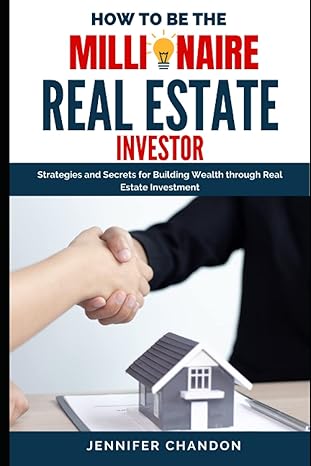 How To Be The Millionaire Real Estate Investor Strategies And Secrets For Building Wealth Through Real Estate Investment