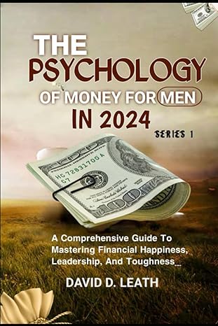 the psychology of money for men in 2024 a comprehensive guide to mastering financial happiness leadership and
