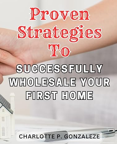 proven strategies to successfully wholesale your first home unlock the secrets to profitable real estate