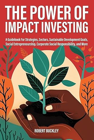 The Power Of Impact Investing A Guidebook For Strategies Sectors Sustainable Development Goals Social Entrepreneurship Corporate Social Responsibility And More