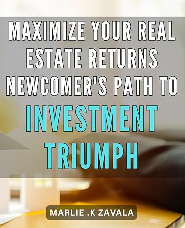 maximize your real estate returns newcomers path to investment triumph realize your investment goals