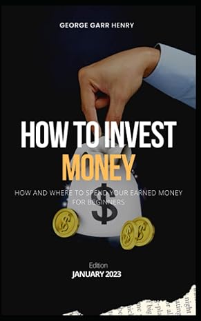 how to invest money how and where to spend your earned money for beginners 1st edition george garr henry