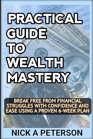 practical guide to wealth mastery unleash your financial potential and transform your life break free from
