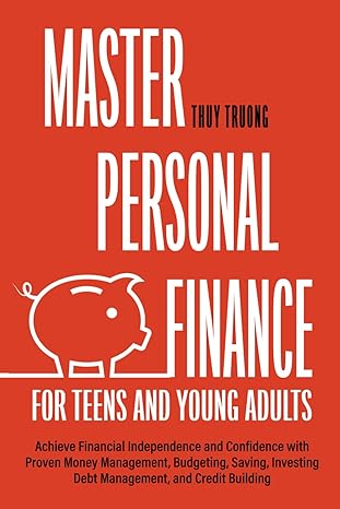 Master Personal Finance For Teens And Young Adults Achieve Financial Independence And Confidence With Proven Money Management Budgeting Saving Investing Debt Management And Credit Building