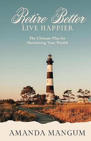 retire better live happier the ultimate plan for maximizing your wealth 1st edition amanda mangum b0ctqr6t65,