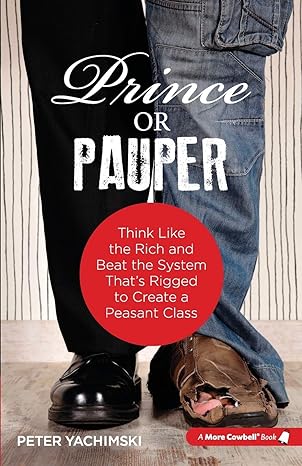 prince or pauper think like the rich and beat the system thats rigged to create a peasant class 1st edition