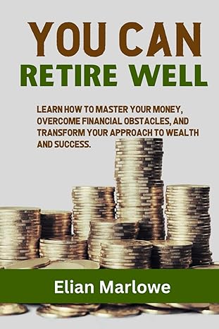 you can retire well learn how to master your money overcome financial obstacles and transform your approach