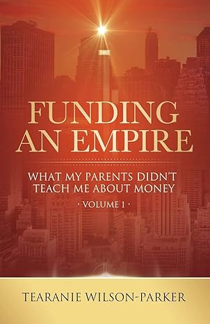 funding an empire volume 1 what my parents didnt teach about money 1st edition tearanie wilson parker