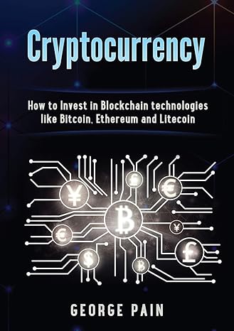 cryptocurrency how to invest in blockchain technologies like bitcoin ethereum and litecoin 1st edition george