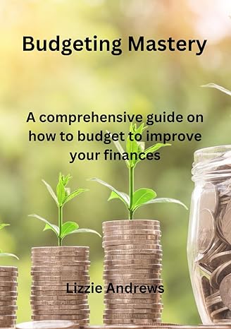 budgeting mastery a comprehensive guide on how to budget to improve your finances 1st edition lizzie andrews