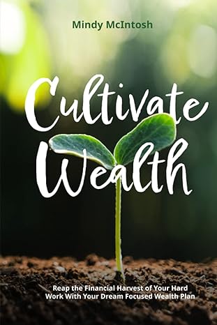 cultivating wealth reap the financial harvest of your hard work with your dream focused wealth plan 1st