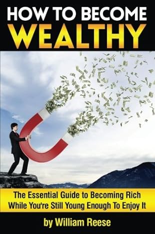 how to become wealthy the essential guide to becoming rich while youre still young enough to enjoy it 1st