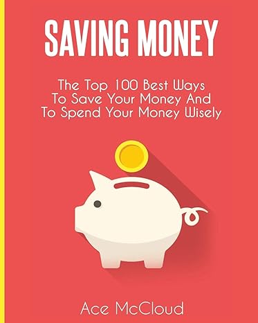 saving money the top 100 best ways to save your money and to spend your money wisely 1st edition ace mccloud