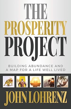 the prosperity project building abundance and a map for a life well lived 1st edition john lohrenz