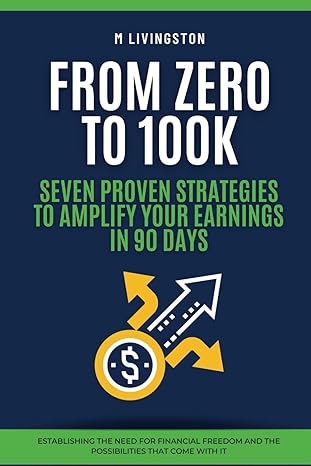 from zero to 100k seven proven strategies to amplify your earnings in 90 days 1st edition m livingston