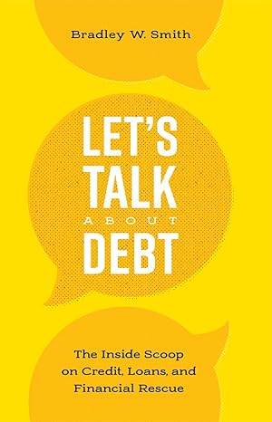 lets talk about debt the inside scoop on credit loans and financial rescue 1st edition bradley w smith