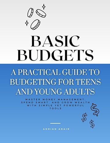 basic budgets a practical guide to budgeting for teens and young adults master money management spend smart