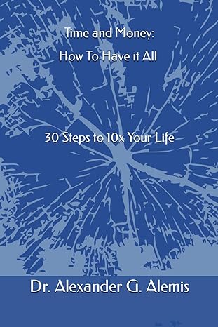 time and money how to have it all 30 steps to 10x your life 1st edition dr alexander g alemis b0cr5q1yz2,