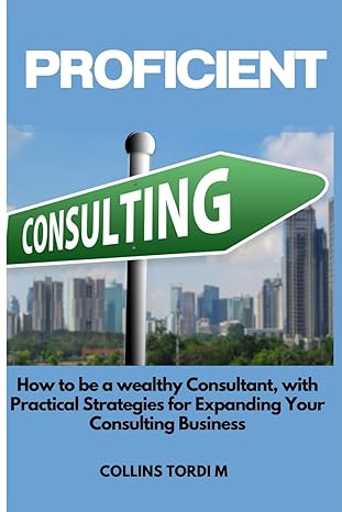 proficient consulting how to be a wealthy consultant with practical strategies for expanding your consulting