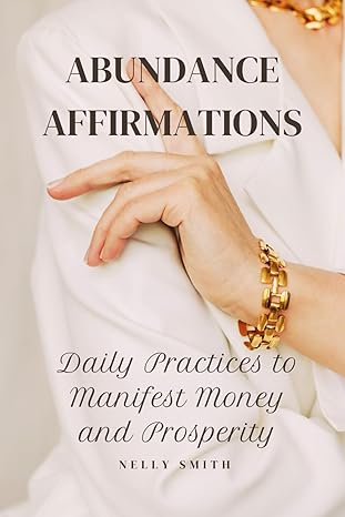 abundance affirmations daily practices to manifest money and prosperity 1st edition nelly smith b0cp8mj3jg,