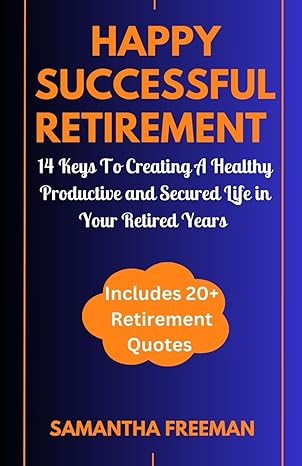 happy successful retirement 14 keys to creating a healthy productive and secured life in your retired years