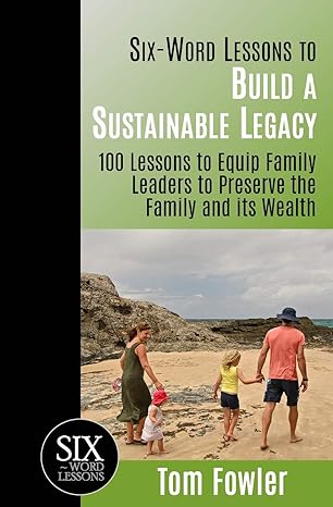 six word lessons to build a sustainable legacy 100 lessons to equip family leaders to preserve the family and