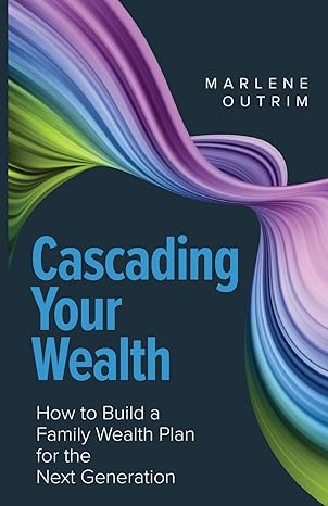 cascading your wealth how to build a family wealth plan for the next generation 1st edition marlene outrim