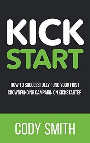 kick start how to successfully fund your first crowdfunding campaign on kickstarter 1st edition cody smith