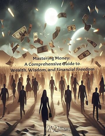 mastering money a comprehensive guide to wealth wisdom and financial freedom 1st edition n williams