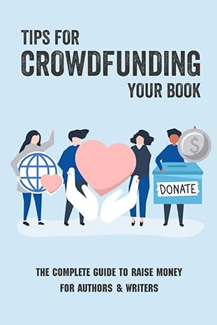 tips for crowdfunding your book the complete guide to raise money for authors and writers how to use