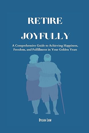 retire joyfully a comprehensive guide to achieving happiness freedom and fulfillment in your golden years 1st