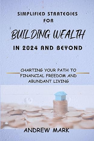 simplified strategies for building wealth in 2024 and beyond charting your path to financial freedom and