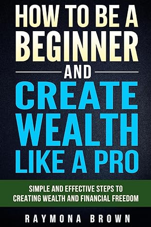how to be a beginner and create wealth like a pro simple and effective steps to creating wealth and financial