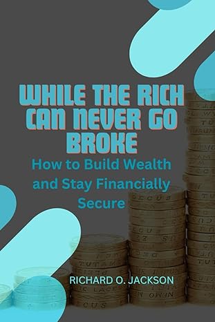 while the rich can never go broke how to build wealth and stay financially secure 1st edition richard o