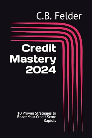 credit mastery 2024 10 proven strategies to boost your credit score rapidly 1st edition c b felder