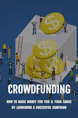 crowdfunding how to raise money for you and your cause by launching a succesful campaign how to run a