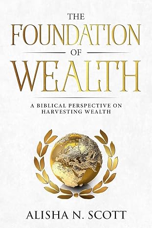 the foundation of wealth a biblical perspective on harvesting wealth 1st edition alisha n scott 0578465574,