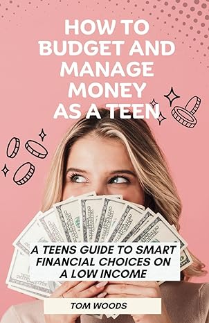 how to budget and manage money as a teen a teens guide to smart financial choices on a low income 1st edition
