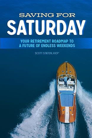 saving for saturday your retirement roadmap to a future of endless weekends 1st edition scott staton