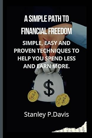 a simple path to financial freedom simple easy and proven techniques to help you spend less and earn more 1st