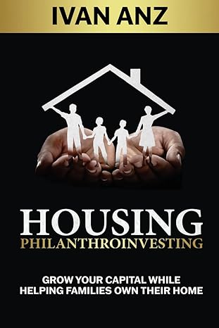 housing philanthroinvesting grow your capital while helping families own their home 1st edition ivan anz