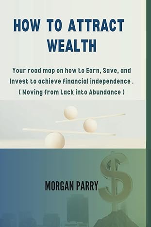 how to attract wealth your road map on how to earn save and invest to achieve financial independence 1st