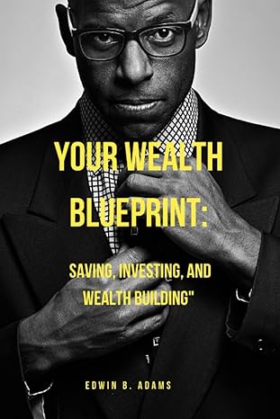 your wealth blueprint saving investing and wealth building 1st edition edwin b adams b0chcx1jtj,