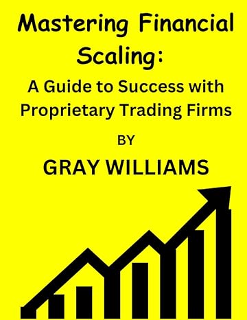 mastering financial scaling a guide to success with proprietary trading firms 1st edition gray williams