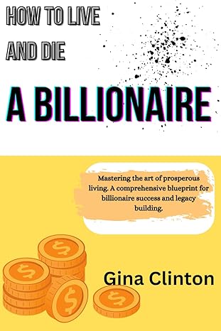 how to live and die a billionaire mastering the art of prosperous living a comprehensive blueprint for