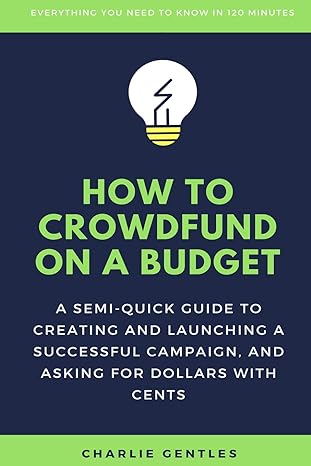 how to crowdfund on a budget a semi quick guide to creating and launching a successful campaign and asking