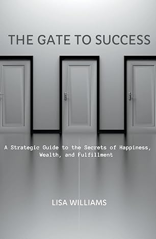 the gate to success a strategic guide to the secrets of happiness wealth and fulfillment 1st edition lisa